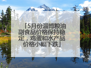 5月份淄博粮油副食品价格保持稳定，鸡蛋和水产品价格小幅下跌