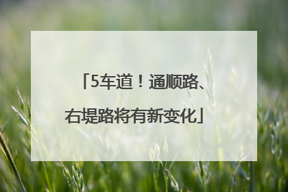5车道！通顺路、右堤路将有新变化