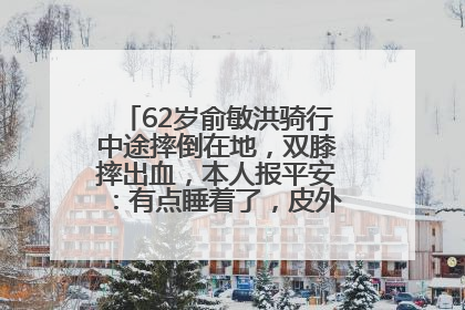 62岁俞敏洪骑行中途摔倒在地，双膝摔出血，本人报平安：有点睡着了，皮外伤，不用担心
