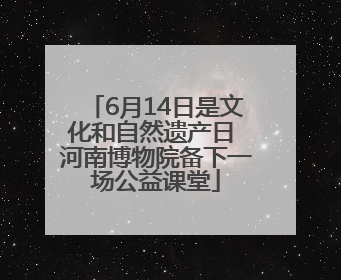 6月14日是文化和自然遗产日 河南博物院备下一场公益课堂
