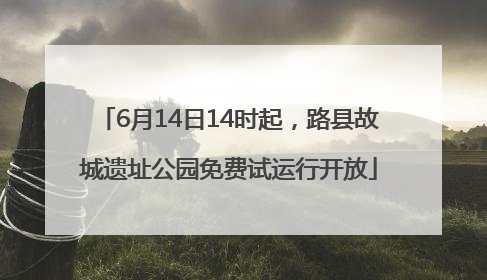 6月14日14时起，路县故城遗址公园免费试运行开放