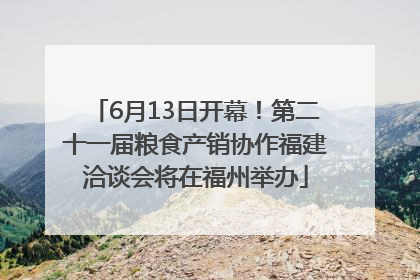 6月13日开幕！第二十一届粮食产销协作福建洽谈会将在福州举办