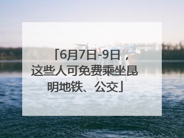 6月7日-9日，这些人可免费乘坐昆明地铁、公交
