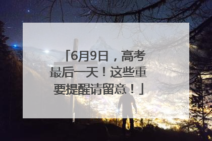 6月9日，高考最后一天！这些重要提醒请留意！