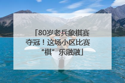 80岁老兵象棋赛夺冠！这场小区比赛“棋”乐融融