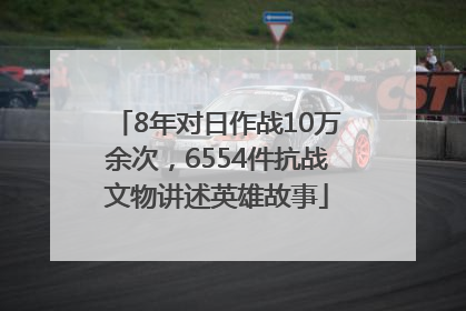 8年对日作战10万余次，6554件抗战文物讲述英雄故事