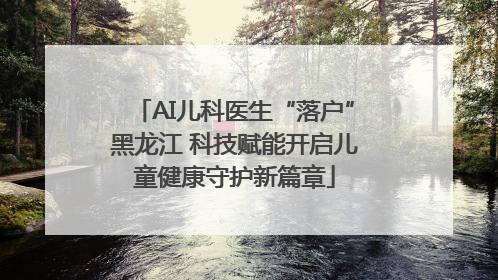 AI儿科医生“落户”黑龙江 科技赋能开启儿童健康守护新篇章