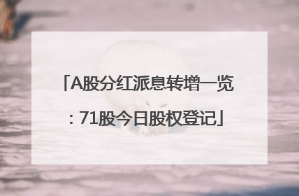 A股分红派息转增一览：71股今日股权登记